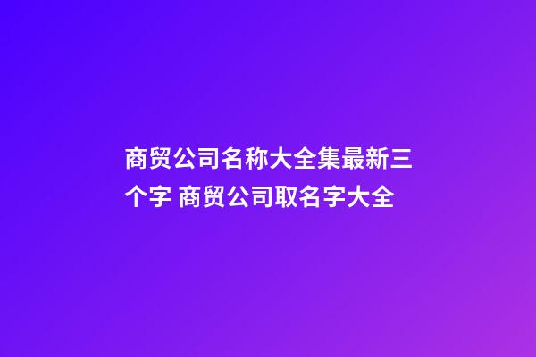 商贸公司名称大全集最新三个字 商贸公司取名字大全-第1张-公司起名-玄机派